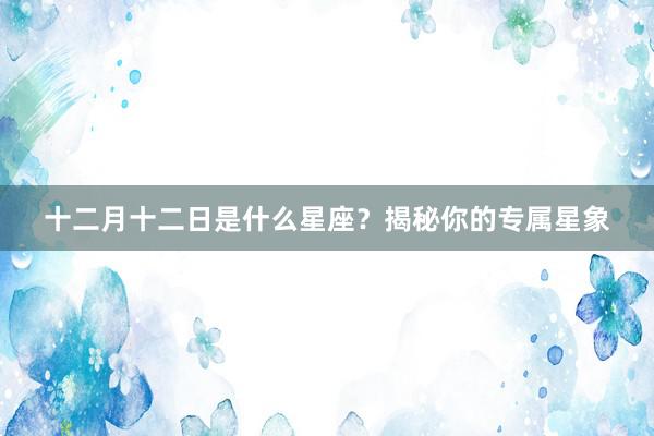 十二月十二日是什么星座？揭秘你的专属星象