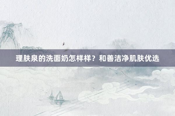 理肤泉的洗面奶怎样样？和善洁净肌肤优选