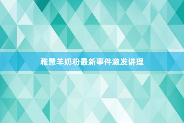 雅慧羊奶粉最新事件激发讲理