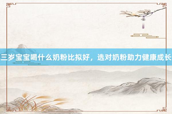 三岁宝宝喝什么奶粉比拟好，选对奶粉助力健康成长