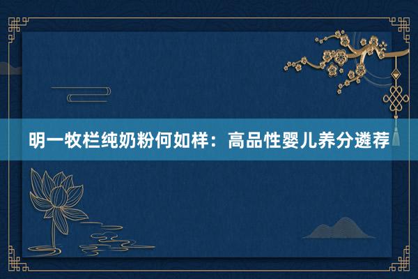 明一牧栏纯奶粉何如样：高品性婴儿养分遴荐