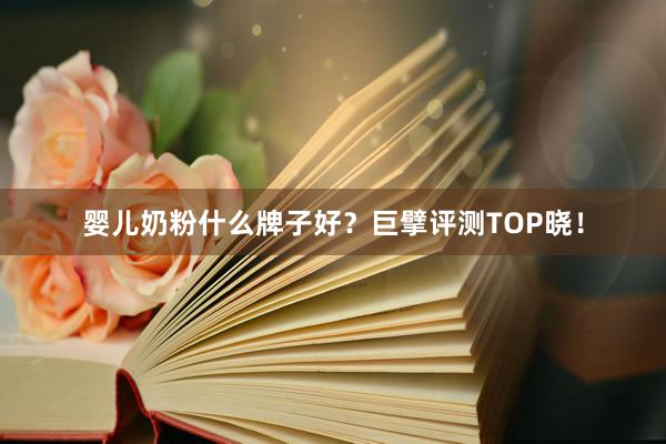 婴儿奶粉什么牌子好？巨擘评测TOP晓！