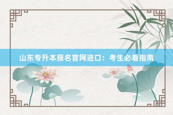 山东专升本报名官网进口：考生必看指南