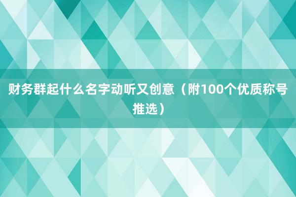 财务群起什么名字动听又创意（附100个优质称号推选）