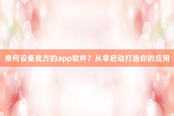 奈何设备我方的app软件？从零启动打造你的应用