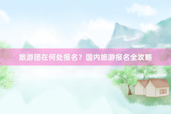 旅游团在何处报名？国内旅游报名全攻略